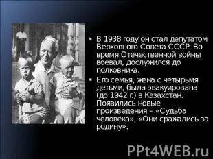 В 1938 году он стал депутатом Верховного Совета СССР. Во время Отечественной вой
