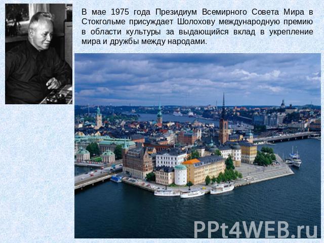 В мае 1975 года Президиум Всемирного Совета Мира в Стокгольме присуждает Шолохову международную премию в области культуры за выдающийся вклад в укрепление мира и дружбы между народами.