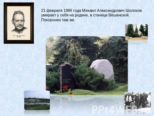 21 февраля 1984 года Михаил Александрович Шолохов умирает у себя на родине, в станице Вёшенской. Похоронен там же.
