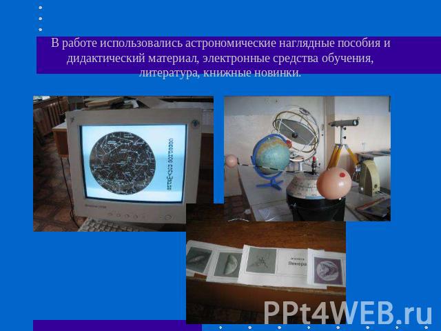 В работе использовались астрономические наглядные пособия и дидактический материал, электронные средства обучения, литература, книжные новинки.