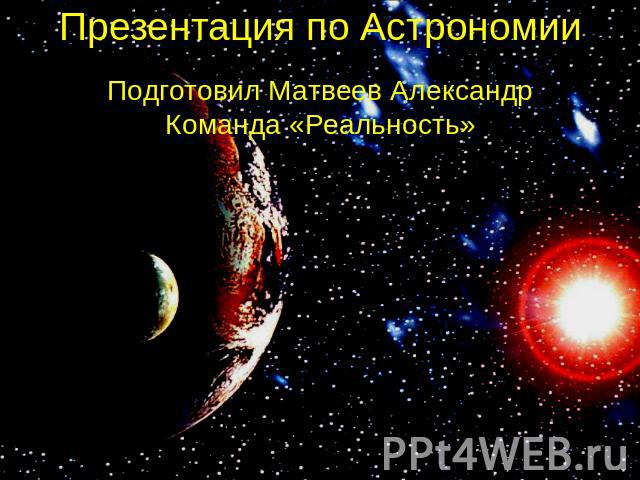 Презентация по Астрономии Подготовил Матвеев АлександрКоманда «Реальность»