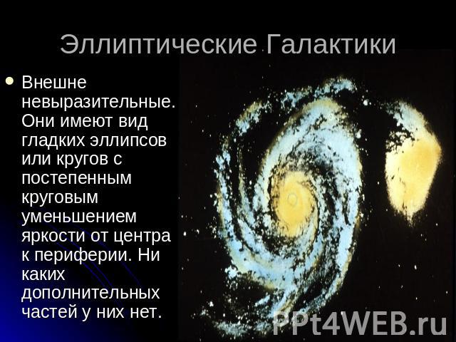 Эллиптические Галактики Внешне невыразительные. Они имеют вид гладких эллипсов или кругов с постепенным круговым уменьшением яркости от центра к периферии. Ни каких дополнительных частей у них нет.