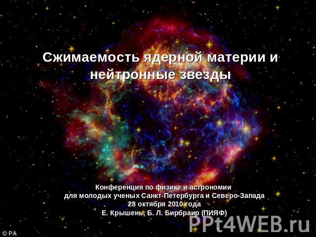 Сжимаемость ядерной материи и нейтронные звезды Конференция по физике и астрономии для молодых ученых Санкт-Петербурга и Северо-Запада28 октября 2010 годаЕ. Крышень, Б. Л. Бирбраир (ПИЯФ)
