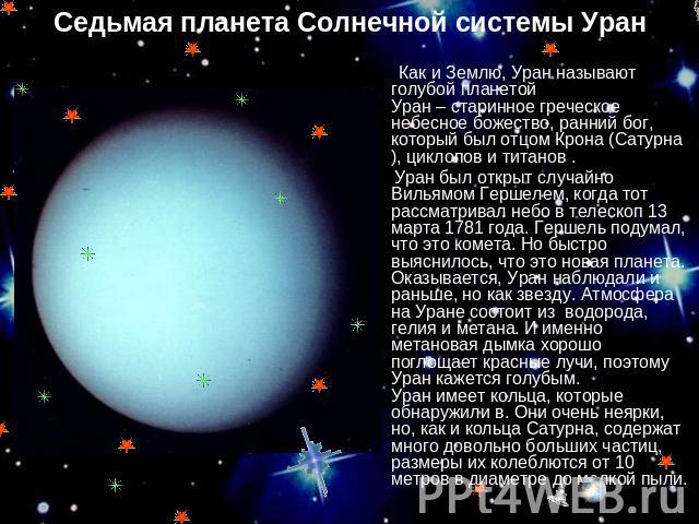  Седьмая планета Солнечной системы Уран Как и Землю, Уран называют голубой планетой Уран – старинное греческое небесное божество, ранний бог, который был отцом Крона (Сатурна), циклопов и титанов . Уран был открыт случайно Вильямом Гершелем, когда т…