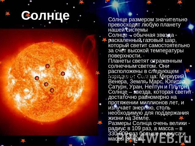 Солнце Солнце размером значительно превосходит любую планету нашей системы Солнце – обычная звезда - раскаленный газовый шар, который светит самостоятельно за счет высокой температуры поверхности. Планеты светят отраженным солнечным светом. Они расп…