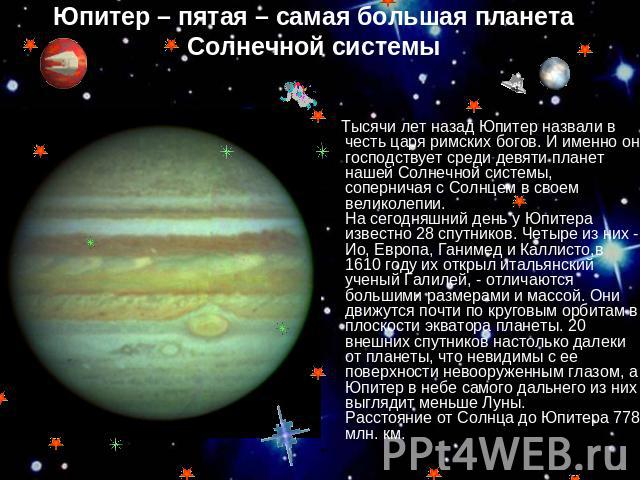Юпитер – пятая – самая большая планета Солнечной системы Тысячи лет назад Юпитер назвали в честь царя римских богов. И именно он господствует среди девяти планет нашей Солнечной системы, соперничая с Солнцем в своем великолепии. На сегодняшний день …