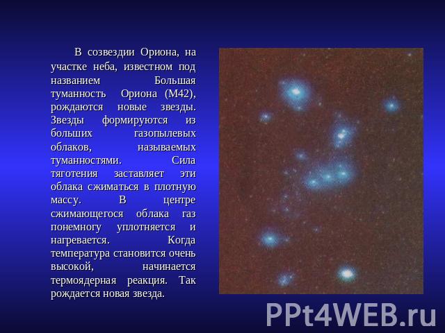 В созвездии Ориона, на участке неба, известном под названием Большая туманность Ориона (М42), рождаются новые звезды. Звезды формируются из больших газопылевых облаков, называемых туманностями. Сила тяготения заставляет эти облака сжиматься в плотну…