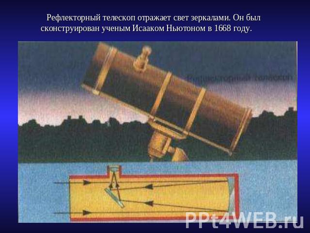 Рефлекторный телескоп отражает свет зеркалами. Он был сконструирован ученым Исааком Ньютоном в 1668 году.