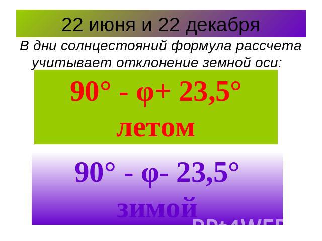 22 июня и 22 декабря В дни солнцестояний формула рассчета учитывает отклонение земной оси:90° - φ+ 23,5° летом90° - φ- 23,5° зимой