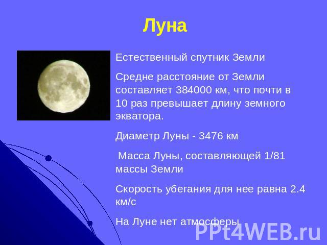 Луна Естественный спутник Земли Средне расстояние от Земли составляет 384000 км, что почти в 10 раз превышает длину земного экватора. Диаметр Луны - 3476 км Масса Луны, составляющей 1/81 массы Земли Скорость убегания для нее равна 2.4 км/сНа Луне не…