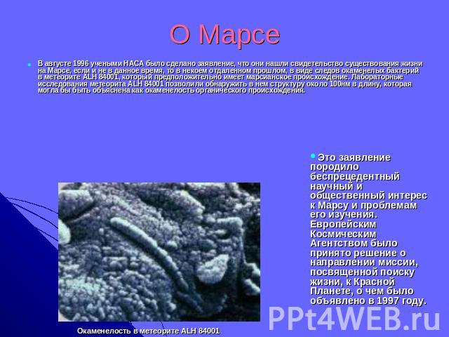 О Марсе В августе 1996 учеными НАСА было сделано заявление, что они нашли свидетельство существования жизни на Марсе, если и не в данное время, то в некоем отдаленном прошлом, в виде следов окаменелых бактерий в метеорите ALH 84001, который предполо…