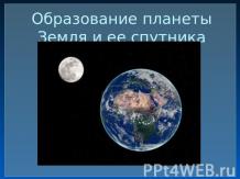 Образование планеты Земля и ее спутника Луны