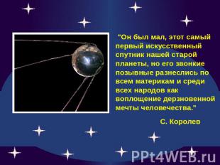"Он был мал, этот самый первый искусственный спутник нашей старой планеты, но ег
