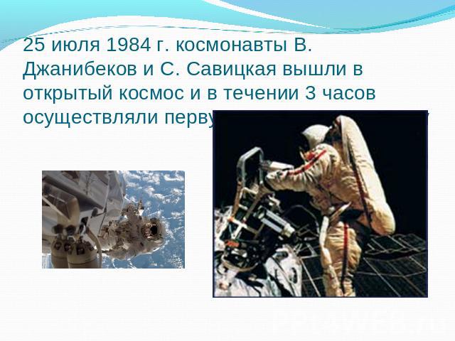 25 июля 1984 г. космонавты В. Джанибеков и С. Савицкая вышли в открытый космос и в течении 3 часов осуществляли первую космическую сварку