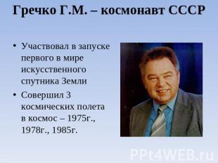 Гречко Г.М. – космонавт СССР Участвовал в запуске первого в мире искусственного