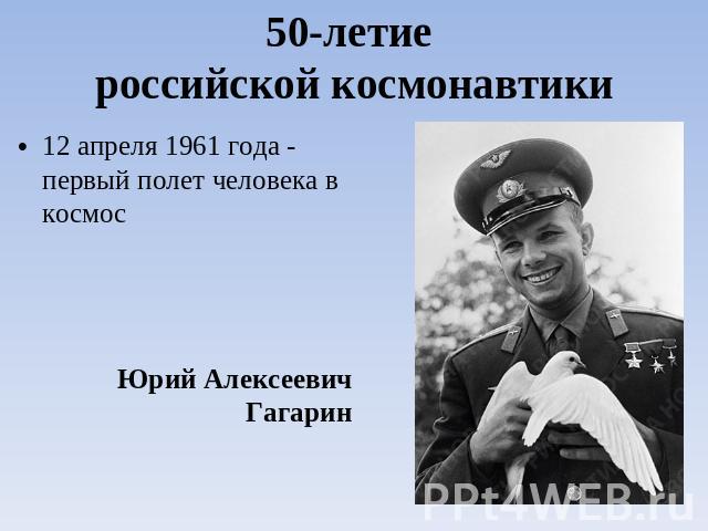 50-летие российской космонавтики 12 апреля 1961 года - первый полет человека в космос Юрий Алексеевич Гагарин