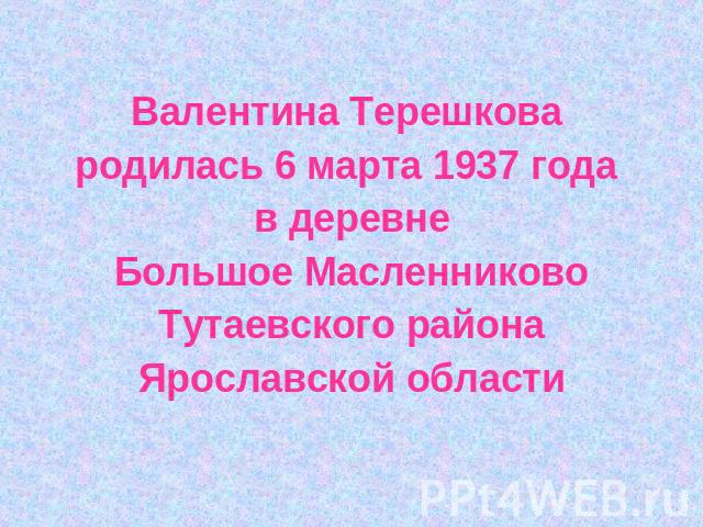 Валентина Терешкова родилась 6 марта 1937 года в деревнеБольшое МасленниковоТутаевского районаЯрославской области