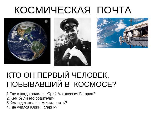 КОСМИЧЕСКАЯ ПОЧТА КТО ОН ПЕРВЫЙ ЧЕЛОВЕК, ПОБЫВАВШИЙ В КОСМОСЕ? Где и когда родился Юрий Алексеевич Гагарин? Кем были его родители?Кем с детства он мечтал стать?Где учился Юрий Гагарин?