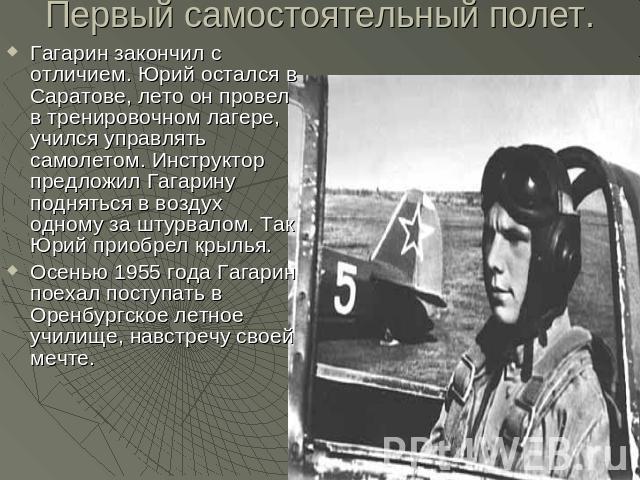 Первый самостоятельный полет. Гагарин закончил с отличием. Юрий остался в Саратове, лето он провел в тренировочном лагере, учился управлять самолетом. Инструктор предложил Гагарину подняться в воздух одному за штурвалом. Так Юрий приобрел крылья.Осе…