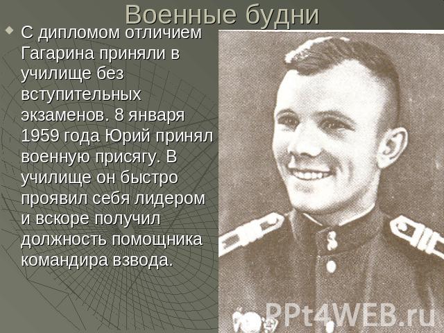 Военные будни С дипломом отличием Гагарина приняли в училище без вступительных экзаменов. 8 января 1959 года Юрий принял военную присягу. В училище он быстро проявил себя лидером и вскоре получил должность помощника командира взвода.