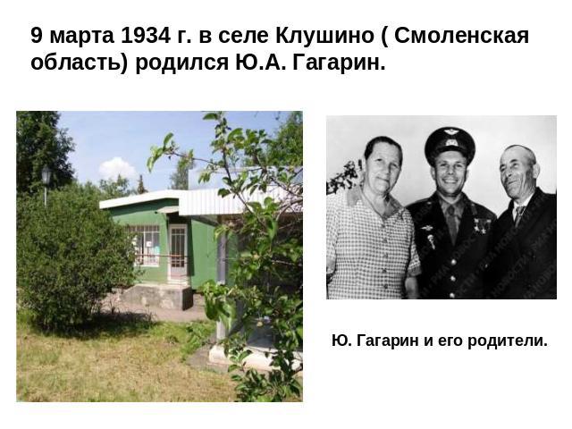9 марта 1934 г. в селе Клушино ( Смоленская область) родился Ю.А. Гагарин.Ю. Гагарин и его родители.