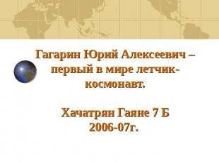 Гагарин Юрий Алексеевич – первый в мире летчик-космонавт.Хачатрян Гаяне 7 Б2006-