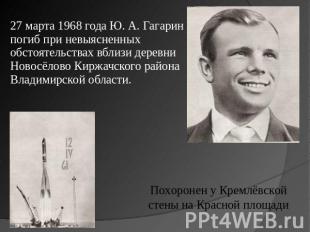 27 марта 1968 года Ю. А. Гагарин погиб при невыясненных обстоятельствах вблизи д