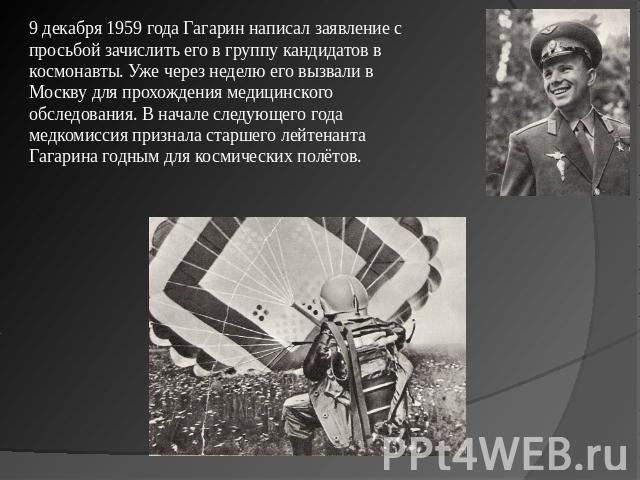 9 декабря 1959 года Гагарин написал заявление с просьбой зачислить его в группу кандидатов в космонавты. Уже через неделю его вызвали в Москву для прохождения медицинского обследования. В начале следующего года медкомиссия признала старшего лейтенан…