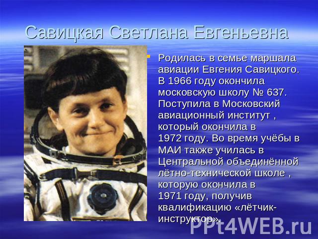 Савицкая Светлана Евгеньевна Родилась в семье маршала авиации Евгения Савицкого. В 1966 году окончила московскую школу № 637. Поступила в Московский авиационный институт , который окончила в 1972 году. Во время учёбы в МАИ также училась в Центрально…