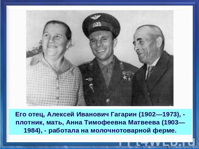Его отец, Алексей Иванович Гагарин (1902—1973), - плотник, мать, Анна Тимофеевна Матвеева (1903—1984), - работала на молочнотоварной ферме.