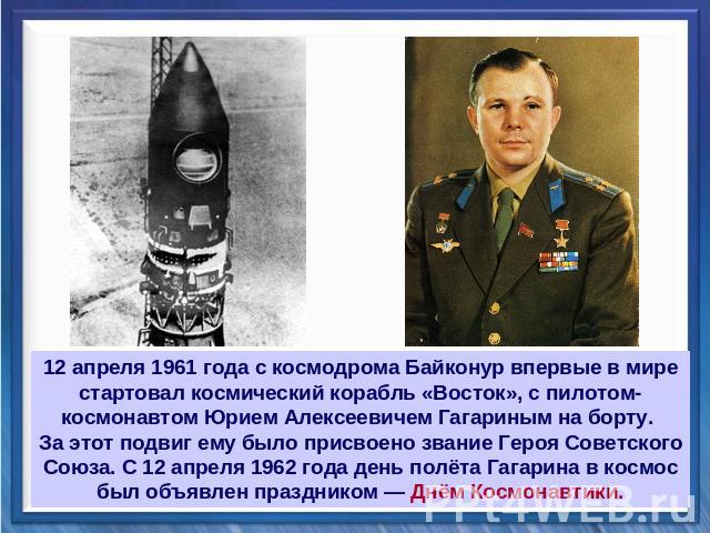 12 апреля 1961 года с космодрома Байконур впервые в мире стартовал космический корабль «Восток», с пилотом-космонавтом Юрием Алексеевичем Гагариным на борту. За этот подвиг ему было присвоено звание Героя Советского Союза. С 12 апреля 1962 года день…