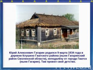 Юрий Алексеевич Гагарин родился 9 марта 1934 года в деревне Клушино Гжатского ра