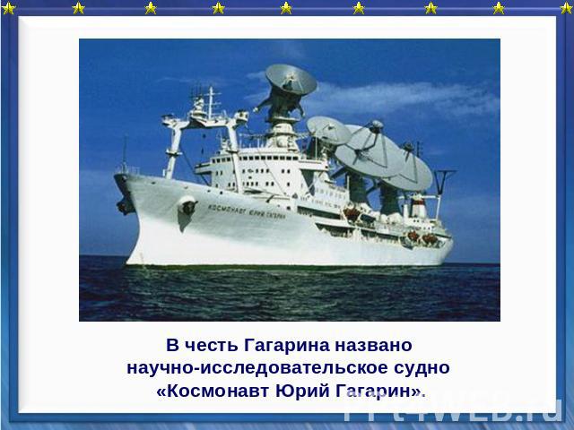 В честь Гагарина названо научно-исследовательское судно «Космонавт Юрий Гагарин».