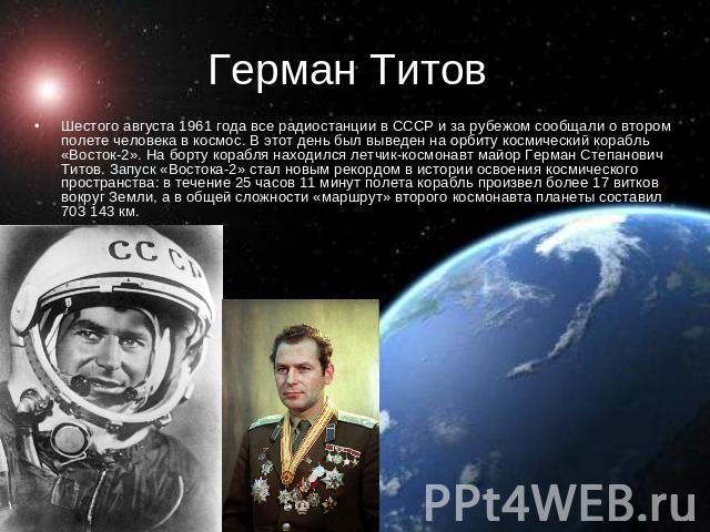 Герман Титов Шестого августа 1961 года все радиостанции в СССР и за рубежом сообщали о втором полете человека в космос. В этот день был выведен на орбиту космический корабль «Восток-2». На борту корабля находился летчик-космонавт майор Герман Степан…
