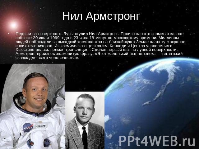 Нил Армстронг  Первым на поверхность Луны ступил Нил Армстронг. Произошло это знаменательное событие 20 июля 1969 года в 23 часа 18 минут по московскому времени. Миллионы людей наблюдали за высадкой космонавтов на ближайшую к Земле планету с экранов…