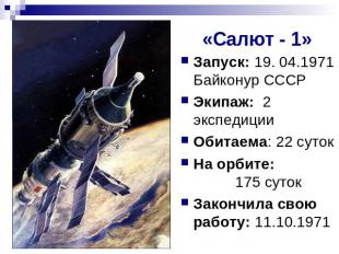«Салют - 1» Запуск: 19. 04.1971 Байконур СССРЭкипаж: 2 экспедицииОбитаема: 22 су