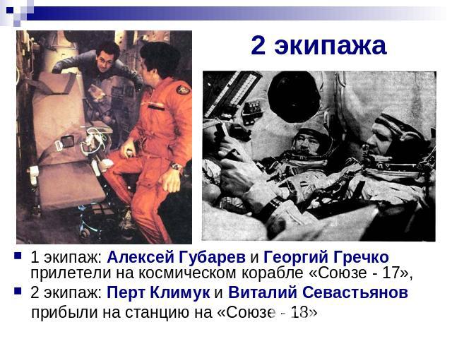 2 экипажа 1 экипаж: Алексей Губарев и Георгий Гречко прилетели на космическом корабле «Союзе - 17», 2 экипаж: Перт Климук и Виталий Севастьянов прибыли на станцию на «Союзе - 18»