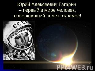 Юрий Алексеевич Гагарин – первый в мире человек, совершивший полет в космос!