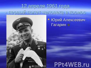 12 апреля 1961 года- первый полет человека в космос Юрий Алексеевич Гагарин