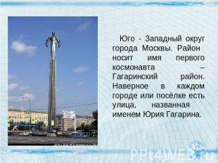 Юго - Западный округ города Москвы. Район носит имя первого космонавта – Гагарин