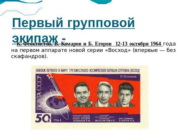 Первый групповой экипаж - К. Феоктистов, В. Комаров и Б. Егоров 12-13 октября 1964 года на первом аппарате новой серии «Восход» (впервые — без скафандров).