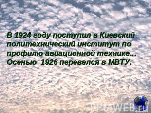 В 1924 году поступил в Киевский политехнический институт по профилю авиационной