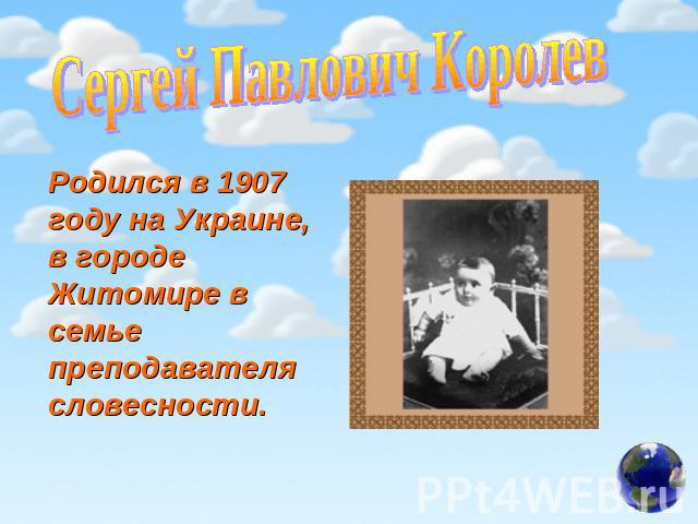 Сергей Павлович Королев Родился в 1907 году на Украине, в городе Житомире в семье преподавателя словесности.