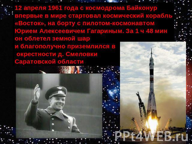 12 апреля 1961 года с космодрома Байконур впервые в мире стартовал космический корабль «Восток», на борту с пилотом-космонавтом Юрием Алексеевичем Гагариным. За 1 ч 48 мин он облетел земной шар и благополучно приземлился в окрестности д. Смеловки Са…