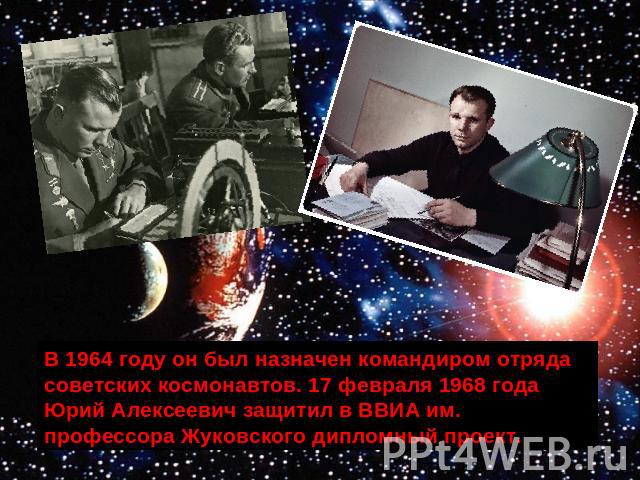 В 1964 году он был назначен командиром отряда советских космонавтов. 17 февраля 1968 года Юрий Алексеевич защитил в ВВИА им. профессора Жуковского дипломный проект.