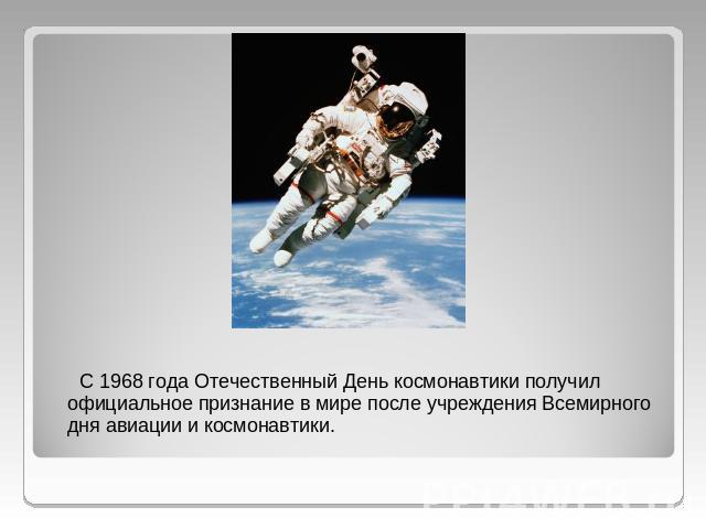 С 1968 года Отечественный День космонавтики получил официальное признание в мире после учреждения Всемирного дня авиации и космонавтики.