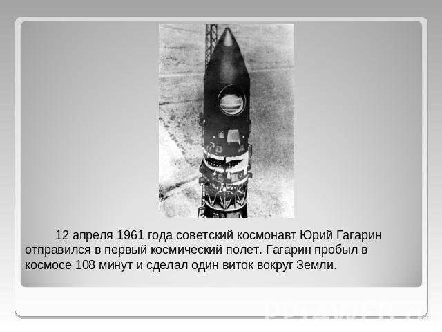 12 апреля 1961 года советский космонавт Юрий Гагарин отправился в первый космический полет. Гагарин пробыл в космосе 108 минут и сделал один виток вокруг Земли.