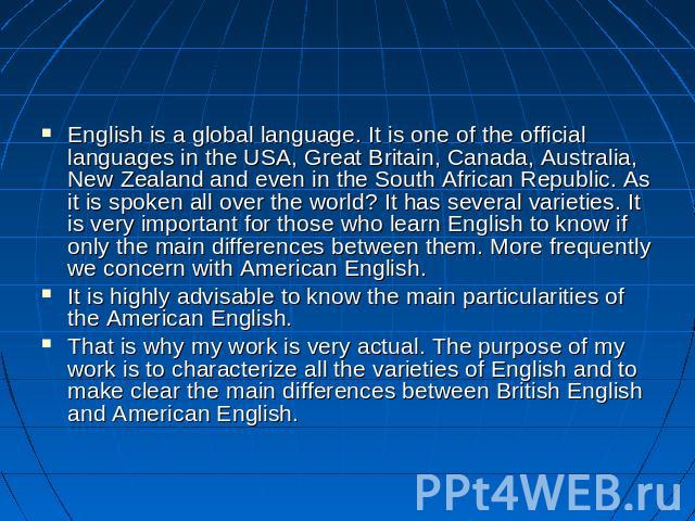 English is a global language. It is one of the official languages in the USA, Great Britain, Canada, Australia, New Zealand and even in the South African Republic. As it is spoken all over the world? It has several varieties. It is very important fo…