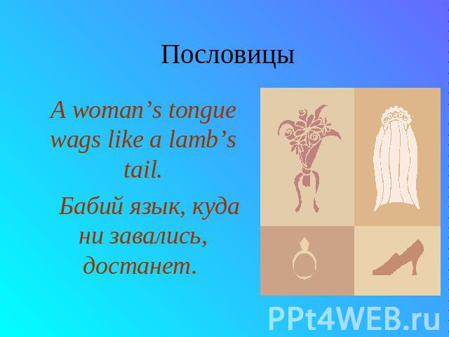 Пословицы A woman’s tongue wags like a lamb’s tail. Бабий язык, куда ни завались, достанет.