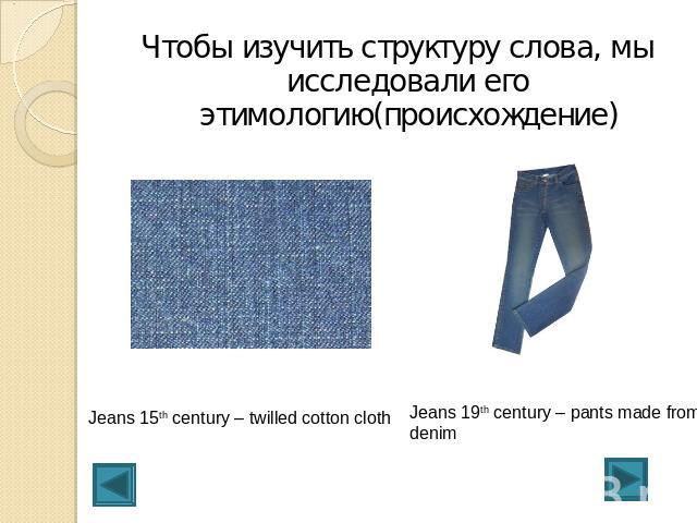 Чтобы изучить структуру слова, мы исследовали его этимологию(происхождение)Jeans 15th century – twilled cotton cloth Jeans 19th century – pants made from denim
